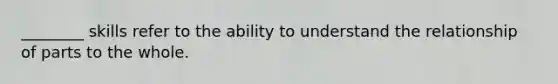 ________ skills refer to the ability to understand the relationship of parts to the whole.