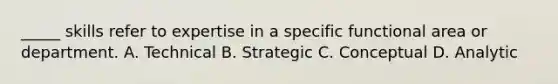 _____ skills refer to expertise in a specific functional area or department. A. Technical B. Strategic C. Conceptual D. Analytic