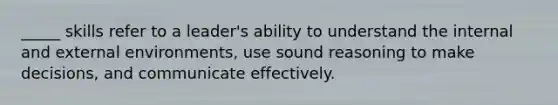 _____ skills refer to a leader's ability to understand the internal and external environments, use sound reasoning to make decisions, and communicate effectively.