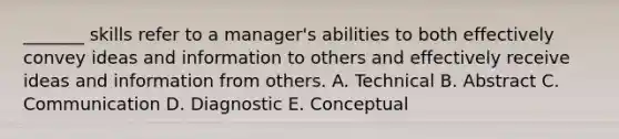 _______ skills refer to a manager's abilities to both effectively convey ideas and information to others and effectively receive ideas and information from others. A. Technical B. Abstract C. Communication D. Diagnostic E. Conceptual