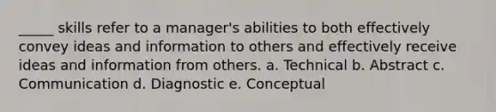 _____ skills refer to a manager's abilities to both effectively convey ideas and information to others and effectively receive ideas and information from others. a. Technical b. Abstract c. Communication d. Diagnostic e. Conceptual