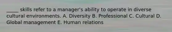 _____ skills refer to a manager's ability to operate in diverse cultural environments. A. Diversity B. Professional C. Cultural D. Global management E. Human relations