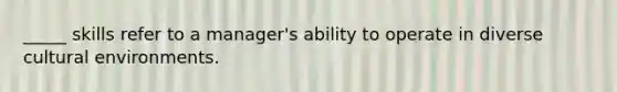 _____ skills refer to a manager's ability to operate in diverse cultural environments.