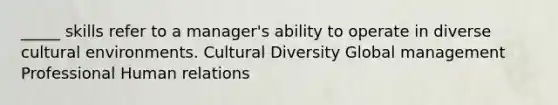 _____ skills refer to a manager's ability to operate in diverse cultural environments. Cultural Diversity Global management Professional Human relations