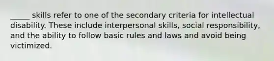 _____ skills refer to one of the secondary criteria for intellectual disability. These include interpersonal skills, social responsibility, and the ability to follow basic rules and laws and avoid being victimized.