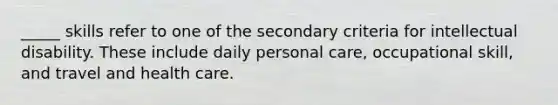 _____ skills refer to one of the secondary criteria for intellectual disability. These include daily personal care, occupational skill, and travel and health care.