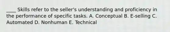 ____ Skills refer to the seller's understanding and proficiency in the performance of specific tasks. A. Conceptual B. E-selling C. Automated D. Nonhuman E. Technical