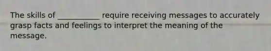 The skills of ___________ require receiving messages to accurately grasp facts and feelings to interpret the meaning of the message.