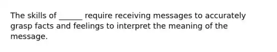 The skills of ______ require receiving messages to accurately grasp facts and feelings to interpret the meaning of the message.