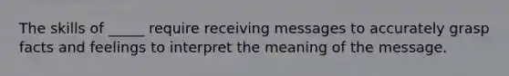 The skills of _____ require receiving messages to accurately grasp facts and feelings to interpret the meaning of the message.