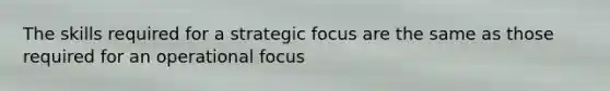 The skills required for a strategic focus are the same as those required for an operational focus