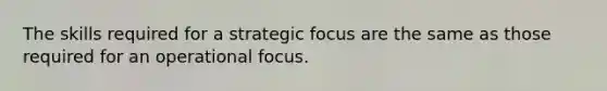 The skills required for a strategic focus are the same as those required for an operational focus.