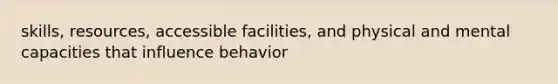 skills, resources, accessible facilities, and physical and mental capacities that influence behavior