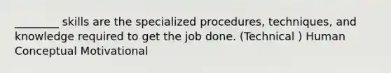 ________ skills are the specialized procedures, techniques, and knowledge required to get the job done. (Technical ) Human Conceptual Motivational