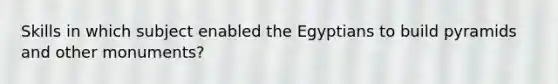 Skills in which subject enabled the Egyptians to build pyramids and other monuments?