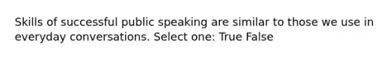 Skills of successful public speaking are similar to those we use in everyday conversations. Select one: True False