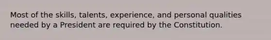 Most of the skills, talents, experience, and personal qualities needed by a President are required by the Constitution.