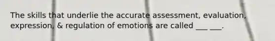 The skills that underlie the accurate assessment, evaluation, expression, & regulation of emotions are called ___ ___.