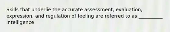 Skills that underlie the accurate assessment, evaluation, expression, and regulation of feeling are referred to as __________ intelligence