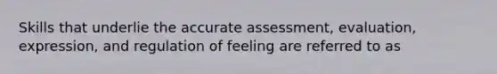 Skills that underlie the accurate assessment, evaluation, expression, and regulation of feeling are referred to as