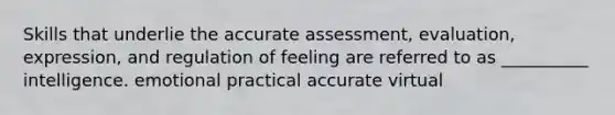 Skills that underlie the accurate assessment, evaluation, expression, and regulation of feeling are referred to as __________ intelligence. emotional practical accurate virtual