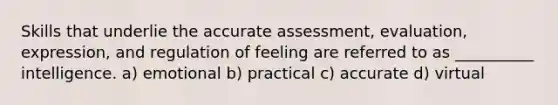 Skills that underlie the accurate assessment, evaluation, expression, and regulation of feeling are referred to as __________ intelligence. a) emotional b) practical c) accurate d) virtual