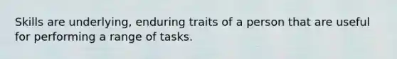 Skills are underlying, enduring traits of a person that are useful for performing a range of tasks.