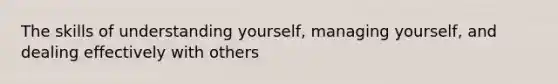 The skills of understanding yourself, managing yourself, and dealing effectively with others