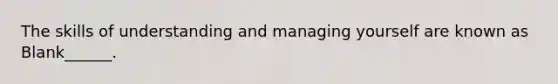 The skills of understanding and managing yourself are known as Blank______.