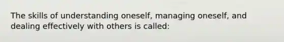 The skills of understanding oneself, managing oneself, and dealing effectively with others is called: