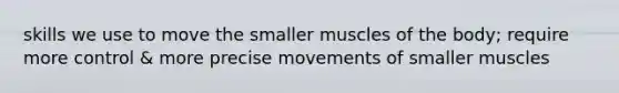 skills we use to move the smaller muscles of the body; require more control & more precise movements of smaller muscles