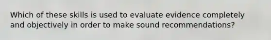 Which of these skills is used to evaluate evidence completely and objectively in order to make sound recommendations?