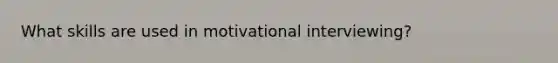 What skills are used in motivational interviewing?