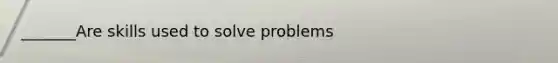 _______Are skills used to solve problems