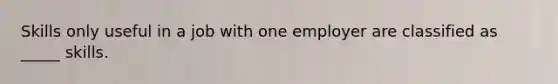 Skills only useful in a job with one employer are classified as _____ skills.