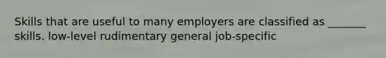 Skills that are useful to many employers are classified as _______ skills. low-level rudimentary general job-specific