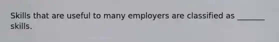 Skills that are useful to many employers are classified as _______ skills.