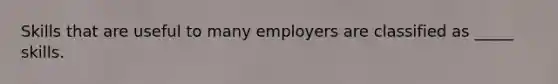 Skills that are useful to many employers are classified as _____ skills.