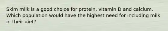 Skim milk is a good choice for protein, vitamin D and calcium. Which population would have the highest need for including milk in their diet?