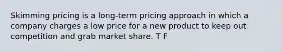 Skimming pricing is a long-term pricing approach in which a company charges a low price for a new product to keep out competition and grab market share. T F