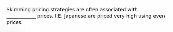 Skimming pricing strategies are often associated with ____________ prices. I.E. Japanese are priced very high using even prices.