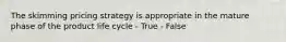 The skimming pricing strategy is appropriate in the mature phase of the product life cycle - True - False