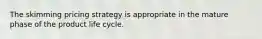 The skimming pricing strategy is appropriate in the mature phase of the product life cycle.