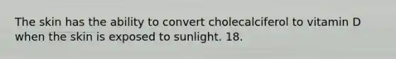 The skin has the ability to convert cholecalciferol to vitamin D when the skin is exposed to sunlight. 18.