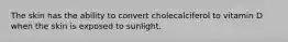 The skin has the ability to convert cholecalciferol to vitamin D when the skin is exposed to sunlight.