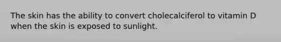 The skin has the ability to convert cholecalciferol to vitamin D when the skin is exposed to sunlight.