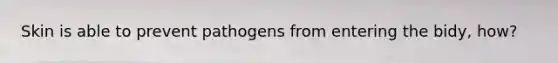 Skin is able to prevent pathogens from entering the bidy, how?