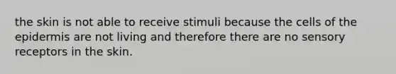 the skin is not able to receive stimuli because the cells of the epidermis are not living and therefore there are no sensory receptors in the skin.