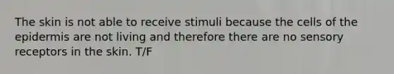 The skin is not able to receive stimuli because the cells of the epidermis are not living and therefore there are no sensory receptors in the skin. T/F