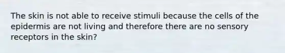 The skin is not able to receive stimuli because the cells of the epidermis are not living and therefore there are no sensory receptors in the skin?